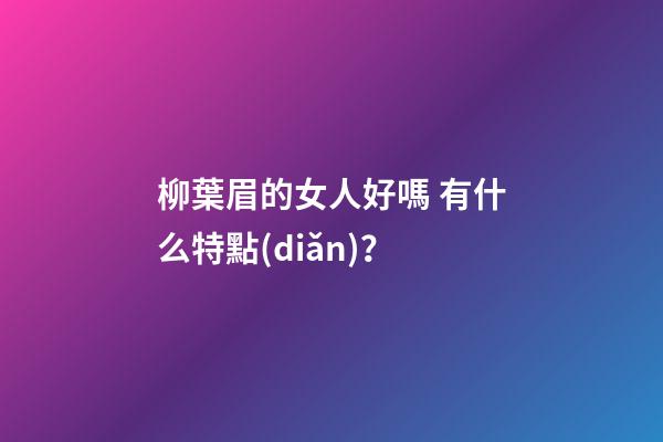 柳葉眉的女人好嗎 有什么特點(diǎn)？